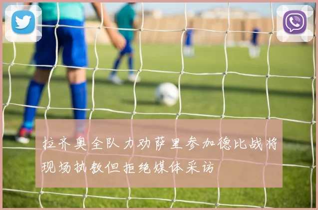 拉齐奥全队力劝萨里参加德比战将现场执教但拒绝媒体采访