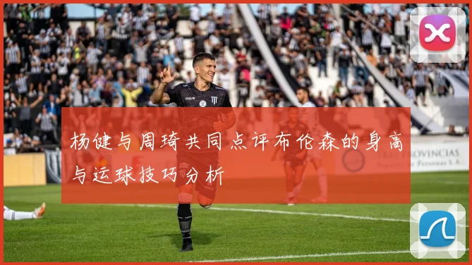 杨健与周琦共同点评布伦森的身高与运球技巧分析