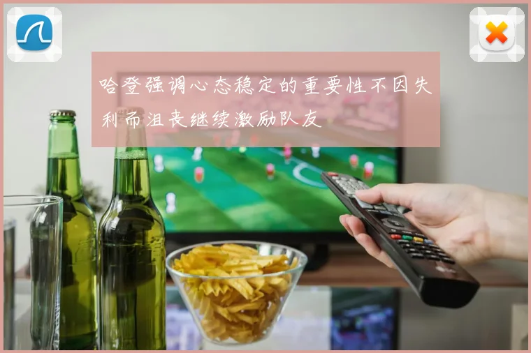 哈登强调心态稳定的重要性不因失利而沮丧继续激励队友