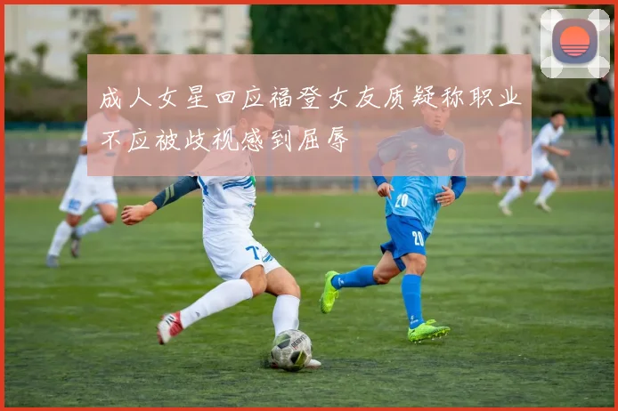 成人女星回应福登女友质疑称职业不应被歧视感到屈辱