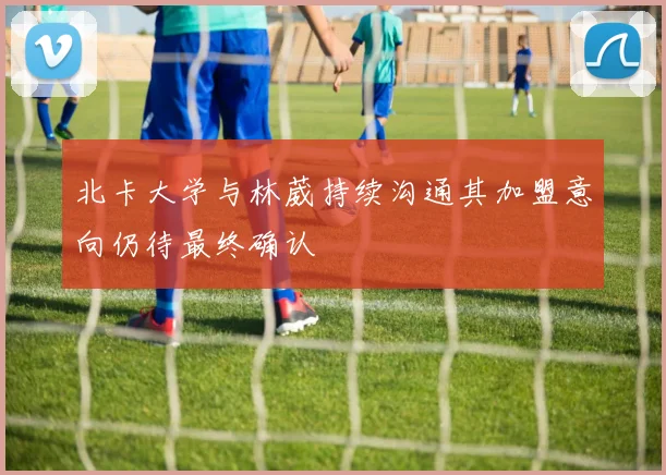 北卡大学与林葳持续沟通其加盟意向仍待最终确认