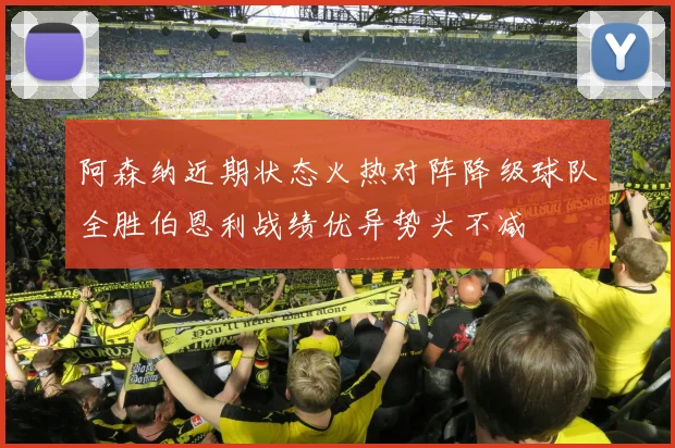 阿森纳近期状态火热对阵降级球队全胜伯恩利战绩优异势头不减