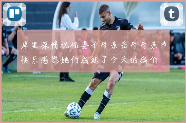 库里深情祝福妻子母亲岳母母亲节快乐感恩她们成就了今天的我们
