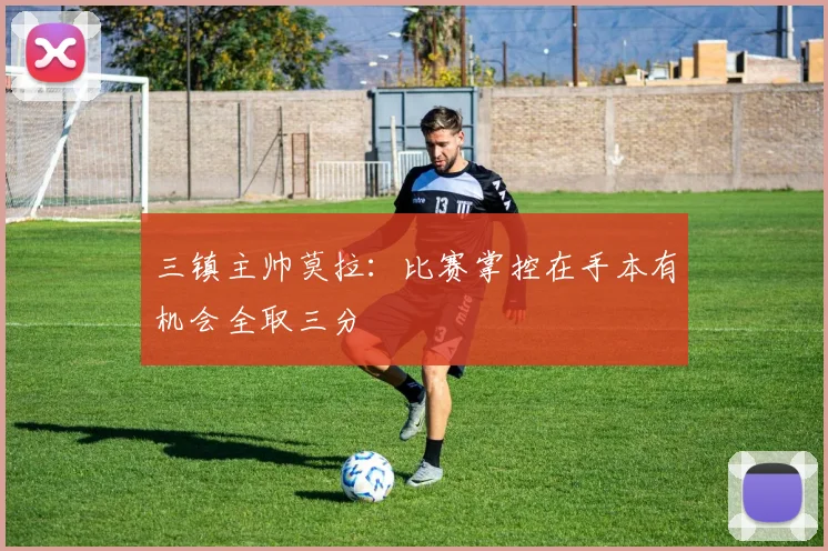 三镇主帅莫拉：比赛掌控在手本有机会全取三分