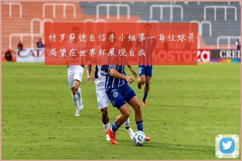 特罗萨德自信夺小组第一每位球员渴望在世界杯展现自我
