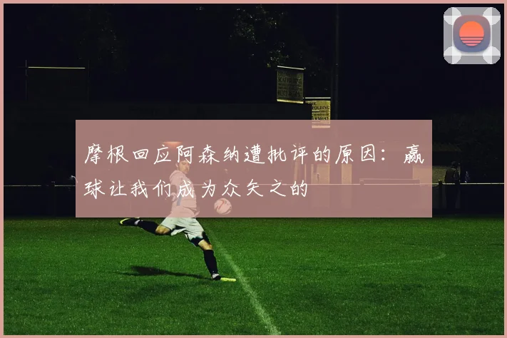 摩根回应阿森纳遭批评的原因：赢球让我们成为众矢之的