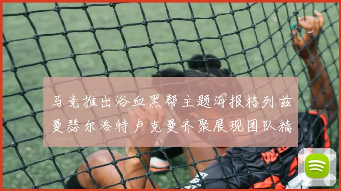 马竞推出浴血黑帮主题海报格列兹曼瑟尔洛特卢克曼齐聚展现团队精神