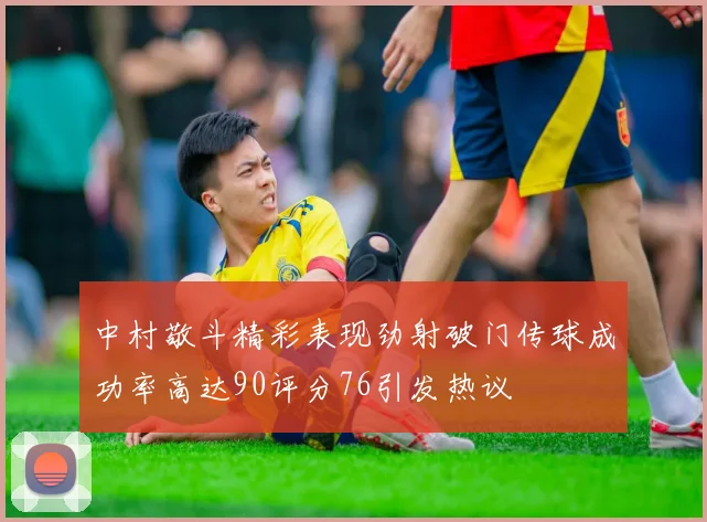 中村敬斗精彩表现劲射破门传球成功率高达90评分76引发热议
