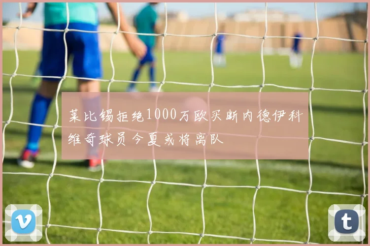 莱比锡拒绝1000万欧买断内德伊科维奇球员今夏或将离队