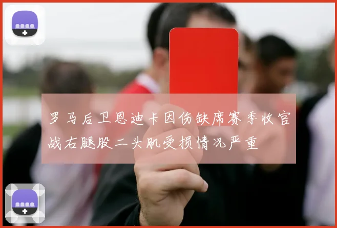 罗马后卫恩迪卡因伤缺席赛季收官战右腿股二头肌受损情况严重
