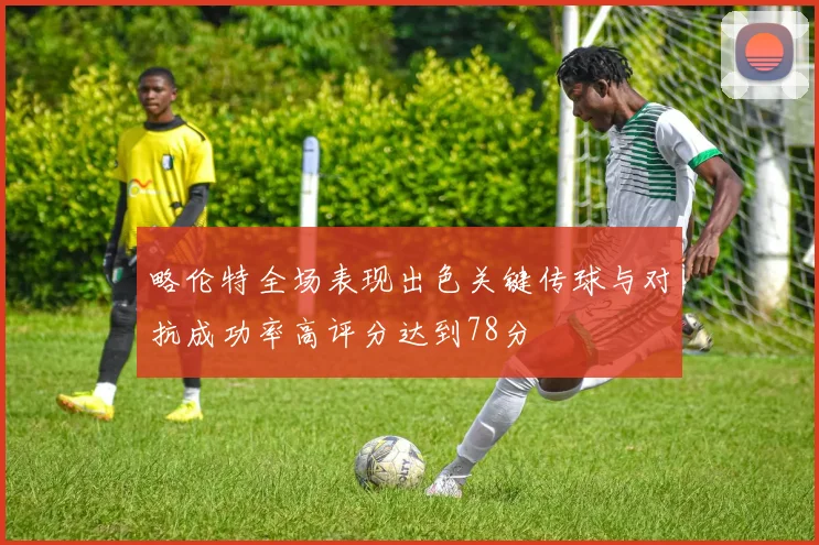 略伦特全场表现出色关键传球与对抗成功率高评分达到78分