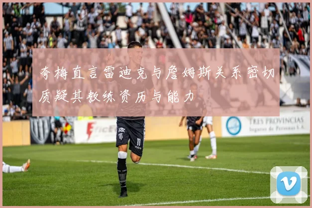 夸梅直言雷迪克与詹姆斯关系密切质疑其教练资历与能力