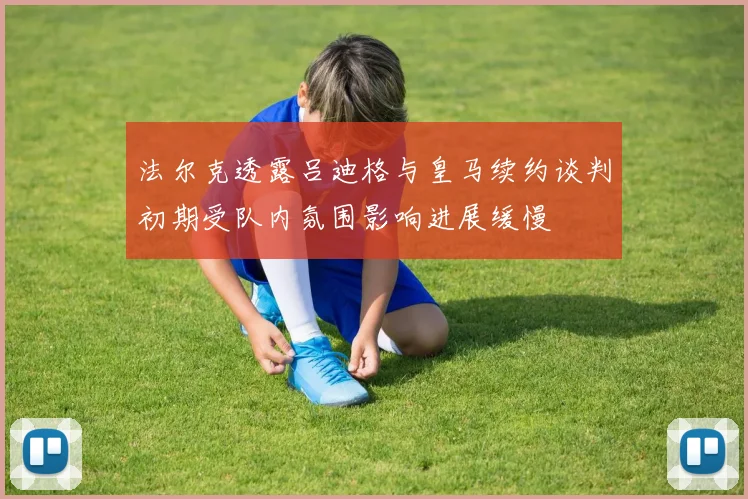 法尔克透露吕迪格与皇马续约谈判初期受队内氛围影响进展缓慢