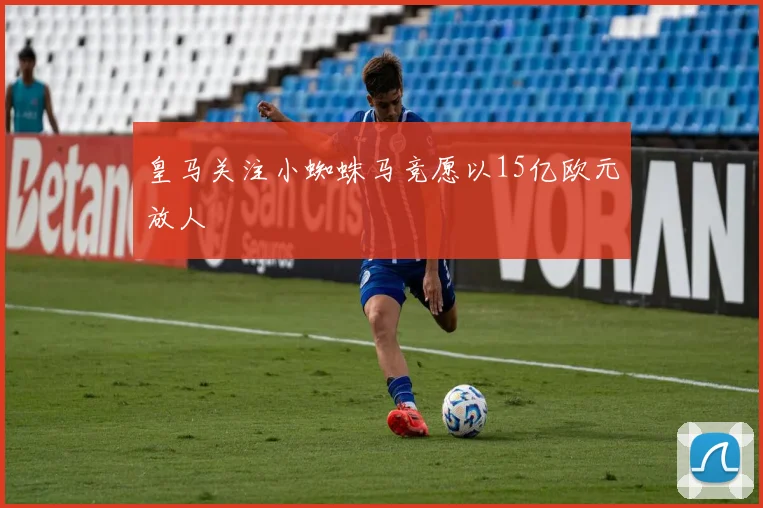 皇马关注小蜘蛛马竞愿以15亿欧元放人